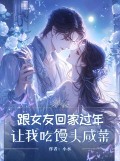 小水写的小说跟女友回家过年，让我吃馒头咸菜嘉铭田淑云杨晶晶全文阅读