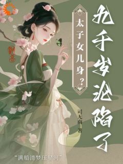 沈星河江予淮小说哪里可以看 小说太子女儿身？九千岁助我当女帝全文免费阅读