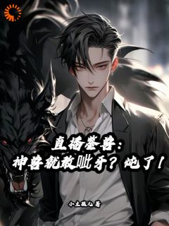 直播鉴兽：神兽就敢呲牙？炖了！小说全章节目录阅读BY小土孩儿完结版阅读