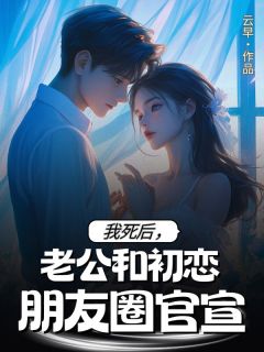 我死后，老公和初恋朋友圈官宣by云早(尤可薛白)未删节免费阅读-随缘阅读网