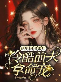 新上从男囚出来后，冷酷前夫拿命宠车车她不在小说免费阅读