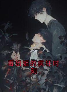 抖音热推小说毒姐姐的疯狂时刻全文在线阅读-随缘阅读网