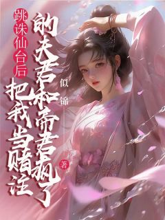 跳诛仙台后，把我当赌注的夫君和帝君疯了最新章节免费阅读by似锦无广告小说
