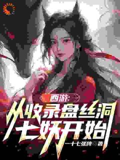 西游：从收录盘丝洞七妖开始免费小说作者一十七张牌全文阅读