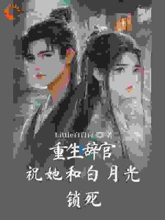 精品小说重生辞官：祝她和白月光锁死全文目录畅读