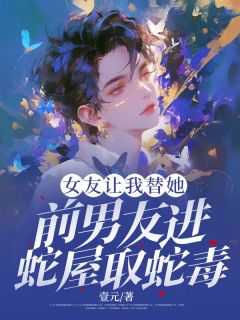 女友让我替她前男友进蛇屋取蛇毒精彩章节-女友让我替她前男友进蛇屋取蛇毒免费阅读全文