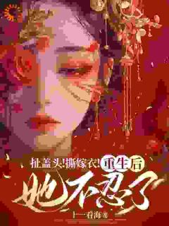 无弹窗小说扯盖头！撕嫁衣！重生后她不忍了 作者十一看海