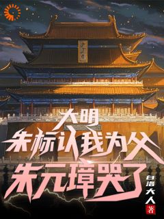 白洛大人最新小说大明：朱标认我为父，朱元璋哭了李明朱元璋在线试读