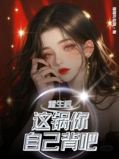重生后，这锅你自己背吧by聪聪不吃葱小说完结版在线阅读