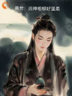 兽世：凶神相柳好温柔陆媱徐浩刘乐乐全章节目录免费阅读