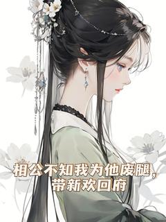 值得熬夜看完的相公不知我为他废腿，带新欢回府小说阅读