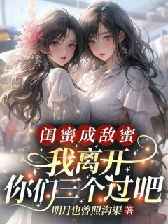 抖音热推小说闺蜜成敌蜜？我离开你们三个过吧全文在线阅读