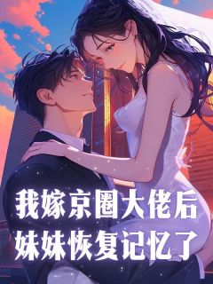 热门推荐我嫁京圈大佬后，妹妹恢复记忆了by池鱼小说正版在线