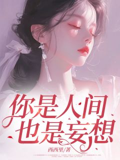 你是人间，也是妄想by西西里小说完结版在线阅读