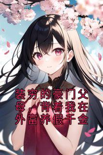 【装穷的豪门父母，背着我在外富养假千金】小说在线阅读-装穷的豪门父母，背着我在外富养假千金免费版目录阅读全文-随缘阅读网