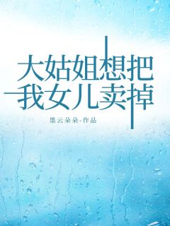 大姑姐想把我女儿卖掉小葵许嘉怡大姑姐想把我女儿卖掉全文免费阅读【完整章节】