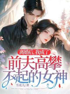 离婚后，我成了前夫高攀不起的女神最新章节免费阅读by雪花儿无广告小说