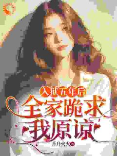 入狱五年后，全家跪求我原谅小说_入狱五年后，全家跪求我原谅小说结局阅读