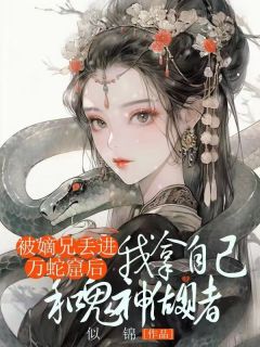 优质新书被嫡兄丢进万蛇窟后，我拿自己和鬼神做赌最新章节小说全文阅读