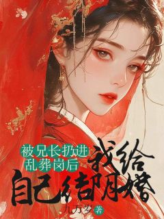 全章节小说被兄长扔进乱葬岗后，我给自己结阴婚九万岁最新阅读