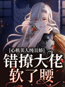 好看的心机美人纯且娇，错撩大佬软了腰小说-心机美人纯且娇，错撩大佬软了腰最新章节阅读