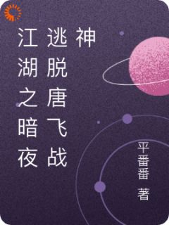 主人公唐飞林雨在线免费试读江湖之暗夜逃脱唐飞战神最新章节列表