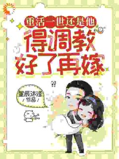 抖音爆款重活一世还是他，得调教好了再嫁小说免费阅读