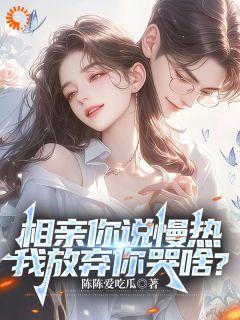 陈陈爱吃瓜的小说相亲你说慢热，我放弃你哭啥？全文阅读
