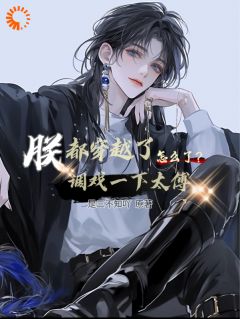 封洛灵秦时小说全文免费阅读朕都穿越了调戏一下太傅怎么了？全文免费阅读