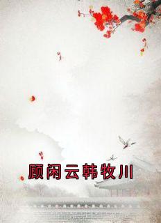 顾闲云韩牧川顾闲云韩牧川全章节在线阅读