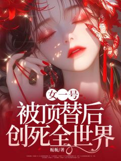 女一号被顶替后，创死全世界小说免费版阅读抖音热文