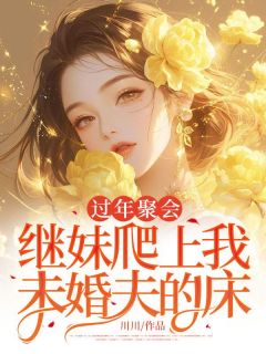 过年聚会，继妹爬上我未婚夫的床小说免费版阅读抖音热文