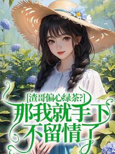 渣哥偏心绿茶？那我就手下不留情了小说_渣哥偏心绿茶？那我就手下不留情了小说结局阅读