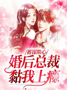 蓄谋欺心，婚后总裁黏我上瘾小说_蓄谋欺心，婚后总裁黏我上瘾小说结局阅读