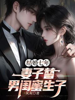 结婚七年妻子替男闺蜜生子免费章节结婚七年妻子替男闺蜜生子点我搜索全章节小说