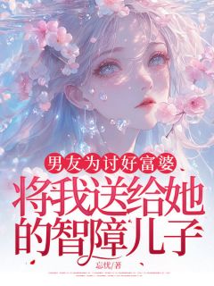 快手男友为讨好富婆，将我送给她的智障儿子小说全本章节大结局