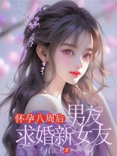 怀孕八周后，男友求婚新女友小说_怀孕八周后，男友求婚新女友小说结局阅读