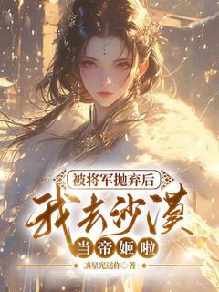 新上被将军抛弃后，我去沙漠当帝姬啦摘星光送你小说免费阅读