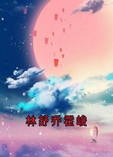 林舒乔霍峻在哪免费看，霍峻林舒乔林满小说章节目录阅读-随缘阅读网