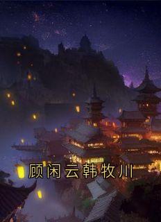 顾闲云韩牧川顾闲云韩牧川免费全章节目录阅读