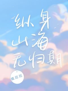 爆款小说纵身山海无归期在线阅读-宋晴江旭免费阅读