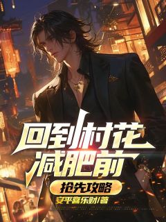 回到村花减肥前，抢先攻略小说最后结局，王顺王青青百度贴吧小说全文免费