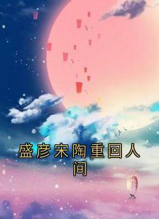 （全本）盛彦宋陶重回人间主角盛彦宋陶全文目录畅读