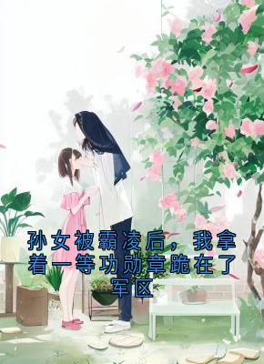 孙女被霸凌后，我拿着一等功勋章跪在了军区[抖音]小说-张梦瑶陶菲菲无删减阅读-随缘阅读网