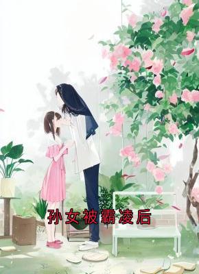 爆款小说孙女被霸凌后主角张梦瑶陶菲菲全文在线完本阅读