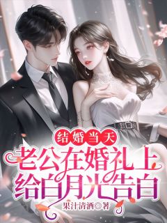 爆款小说由作者果汁清酒所创作的结婚当天，老公在婚礼上给白月光告白在线阅读