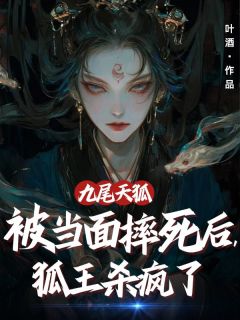 九尾天狐被当面摔死后，狐王杀疯了完整版免费阅读，狐王雪英青鸟小说大结局在哪看