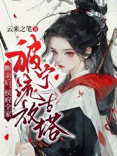 抖音爆款断亲后，侯府全家被流放宁古塔完整小说（全文阅读）