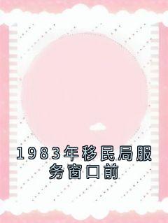 1983年移民局服务窗口前(裴清衍江听绾)全文章节在线阅读