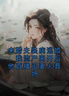 未婚夫装病逃婚，我流产离开后他直播追妻火葬场知乎小说最新章节阅读-随缘阅读网